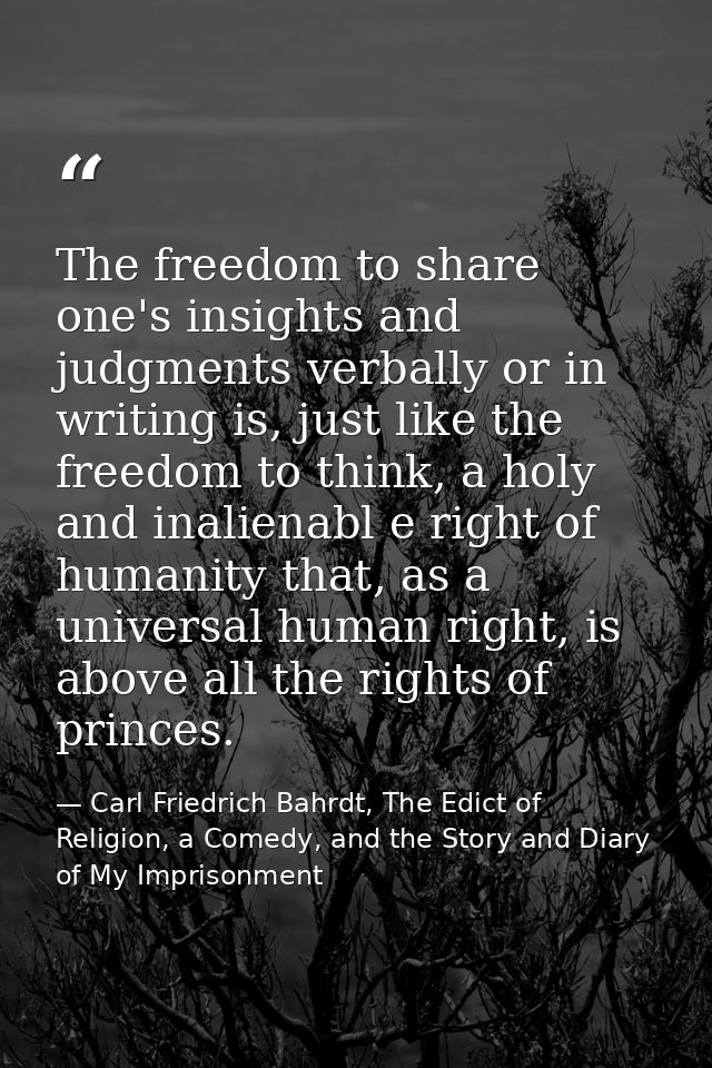 The freedom to share one's insights and judgments verbally or in writing is, just like the freedom to think, a holy and  — Carl Friedrich Bahrdt, The Edict of Religion, a Comedy, and the Story and Diary of My Imprisonment