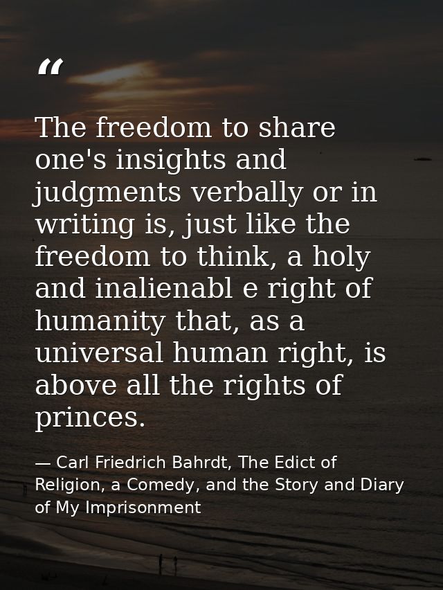 The freedom to share one's insights and judgments verbally or in writing is, just like the freedom to think, a holy and  — Carl Friedrich Bahrdt, The Edict of Religion, a Comedy, and the Story and Diary of My Imprisonment