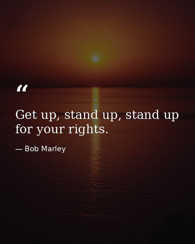 Get up, stand up, stand up for your rights. — Bob Marley