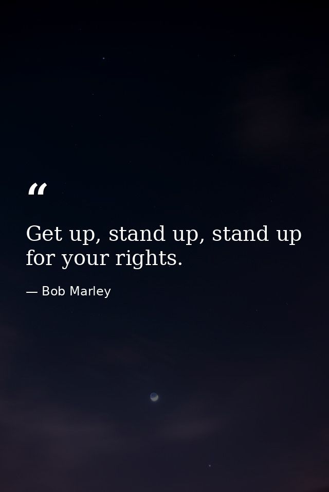 Get up, stand up, stand up for your rights. — Bob Marley