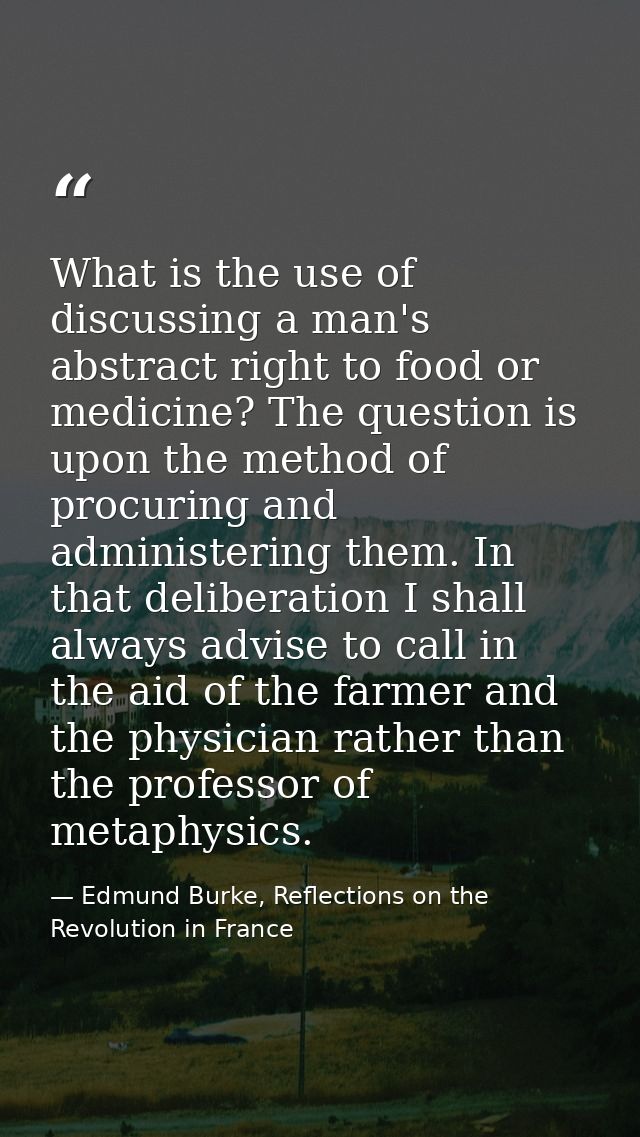 What is the use of discussing a man's abstract right to food or medicine? The question is upon the method of procuring a — Edmund Burke, Reflections on the Revolution in France