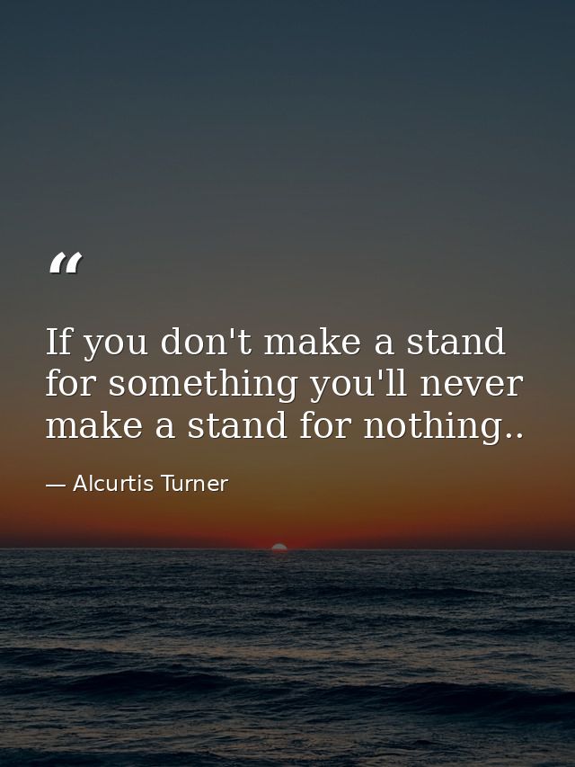 If you don't make a stand for something you'll never make a stand for nothing.. — Alcurtis Turner