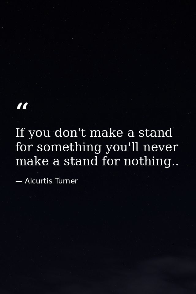 If you don't make a stand for something you'll never make a stand for nothing.. — Alcurtis Turner