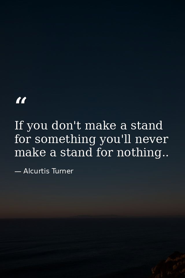 If you don't make a stand for something you'll never make a stand for nothing.. — Alcurtis Turner