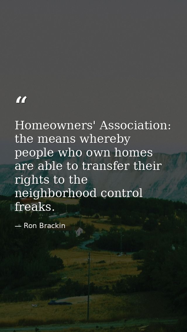 Homeowners' Association: the means whereby people who own homes are able to transfer their rights to the neighborhood co — Ron Brackin