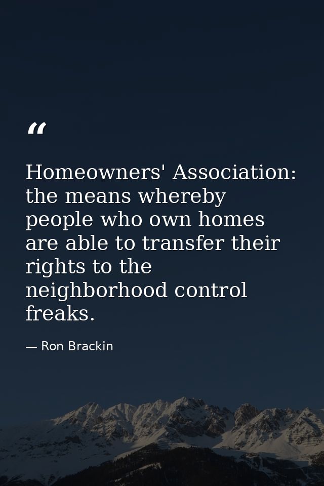 Homeowners' Association: the means whereby people who own homes are able to transfer their rights to the neighborhood co — Ron Brackin