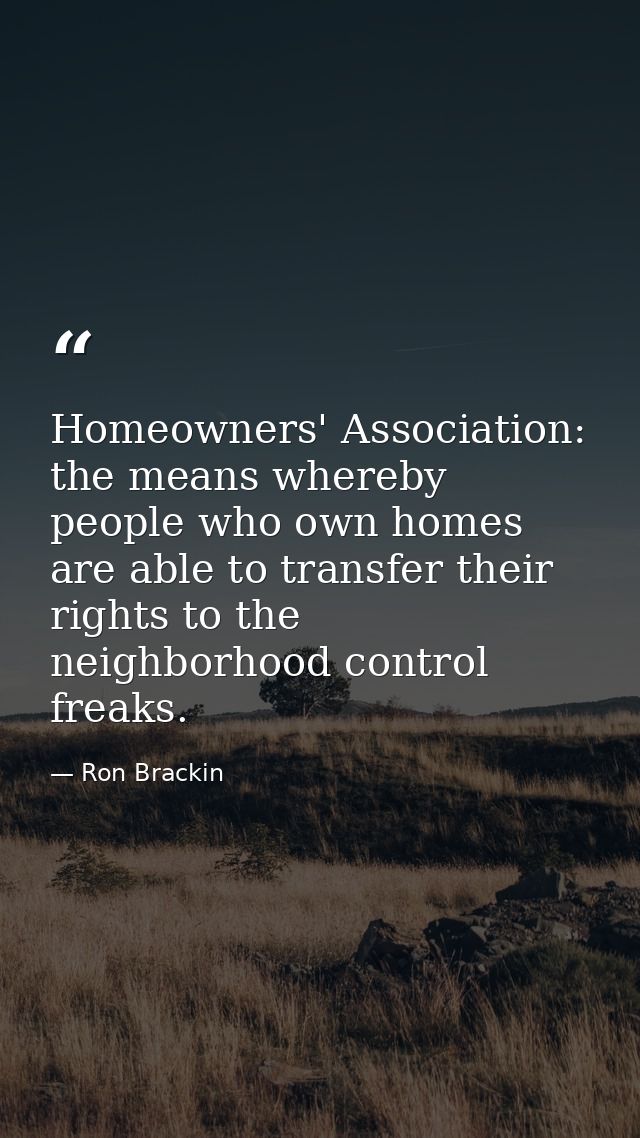Homeowners' Association: the means whereby people who own homes are able to transfer their rights to the neighborhood co — Ron Brackin