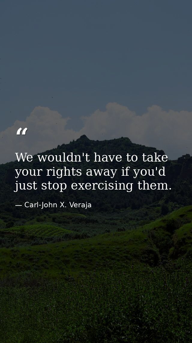 We wouldn't have to take your rights away if you'd just stop exercising them. — Carl-John X. Veraja