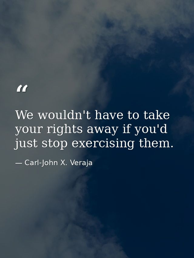 We wouldn't have to take your rights away if you'd just stop exercising them. — Carl-John X. Veraja