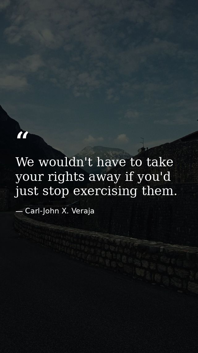 We wouldn't have to take your rights away if you'd just stop exercising them. — Carl-John X. Veraja