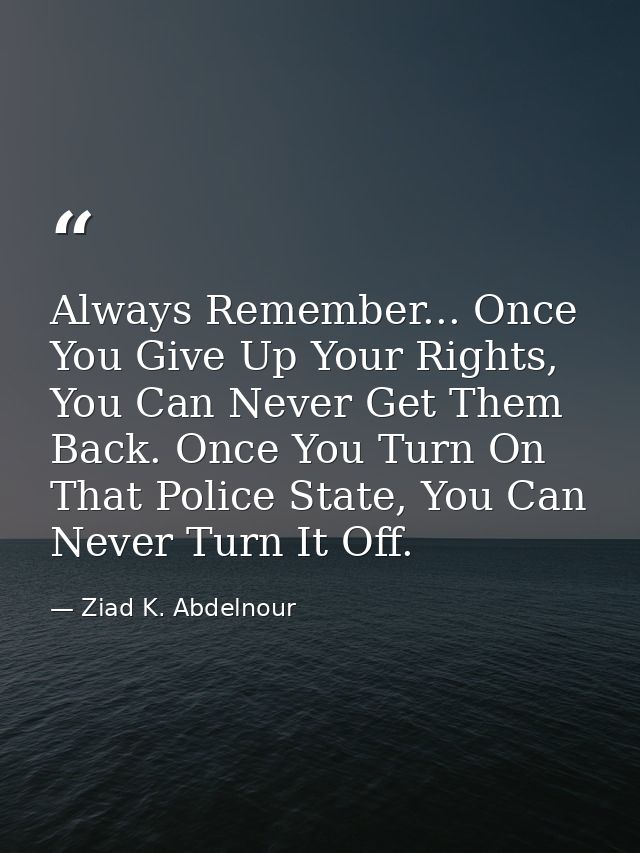 Always Remember... Once You Give Up Your Rights, You Can Never Get Them Back. Once You Turn On That Police State, You Ca — Ziad K. Abdelnour