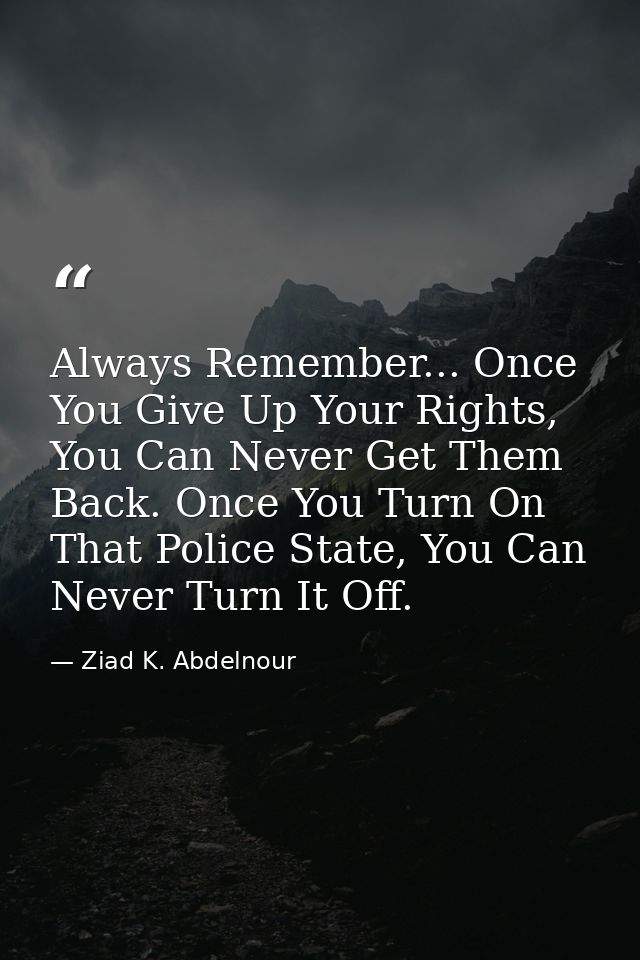 Always Remember... Once You Give Up Your Rights, You Can Never Get Them Back. Once You Turn On That Police State, You Ca — Ziad K. Abdelnour