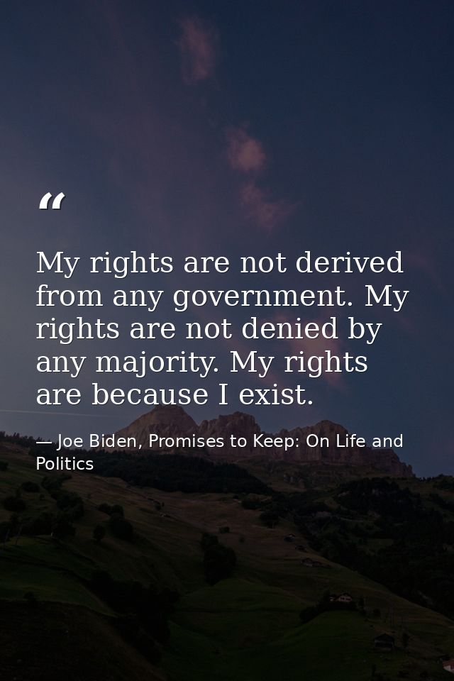 My rights are not derived from any government. My rights are not denied by any majority. My rights are because I exist. — Joe Biden, Promises to Keep: On Life and Politics