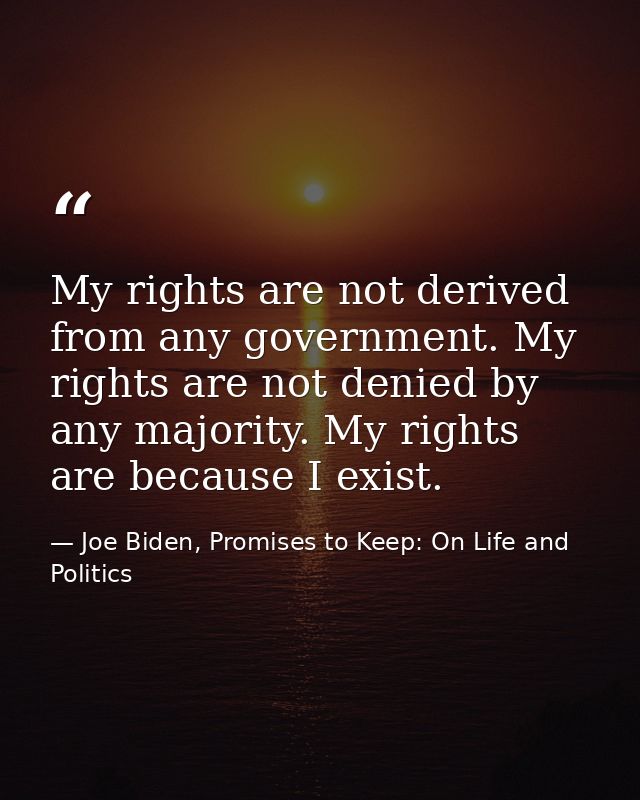 My rights are not derived from any government. My rights are not denied by any majority. My rights are because I exist. — Joe Biden, Promises to Keep: On Life and Politics