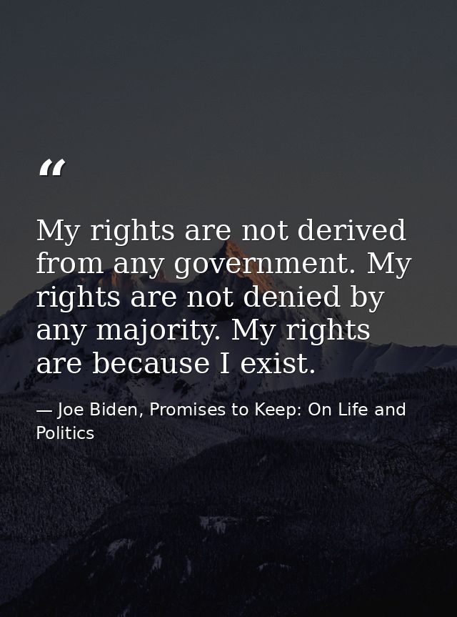 My rights are not derived from any government. My rights are not denied by any majority. My rights are because I exist. — Joe Biden, Promises to Keep: On Life and Politics