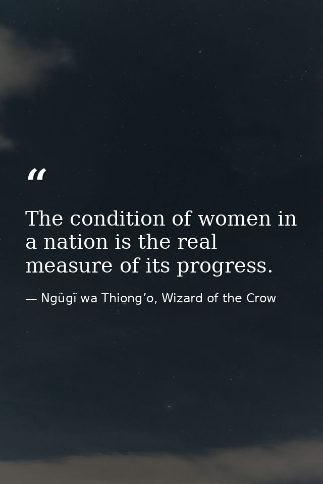 The condition of women in a nation is the real measure of its progress. — Ngũgĩ wa Thiong’o, Wizard of the Crow