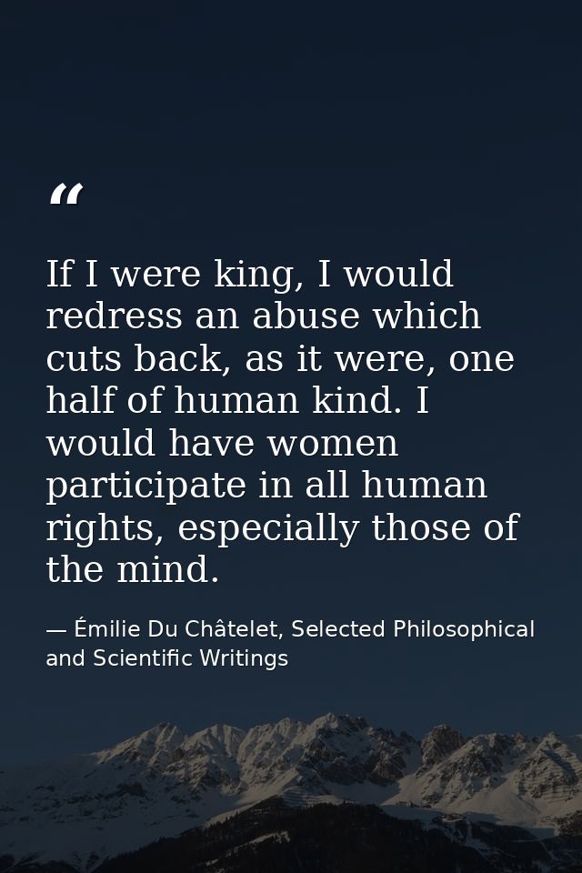 If I were king, I would redress an abuse which cuts back, as it were, one half of human kind. I would have women partici — Émilie Du Châtelet, Selected Philosophical and Scientific Writings