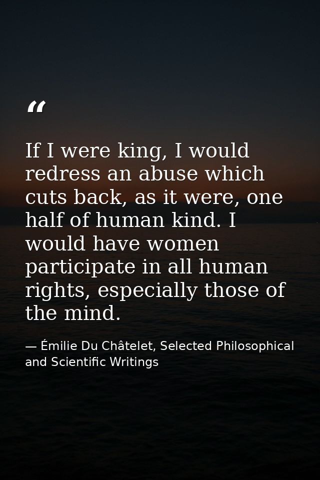 If I were king, I would redress an abuse which cuts back, as it were, one half of human kind. I would have women partici — Émilie Du Châtelet, Selected Philosophical and Scientific Writings