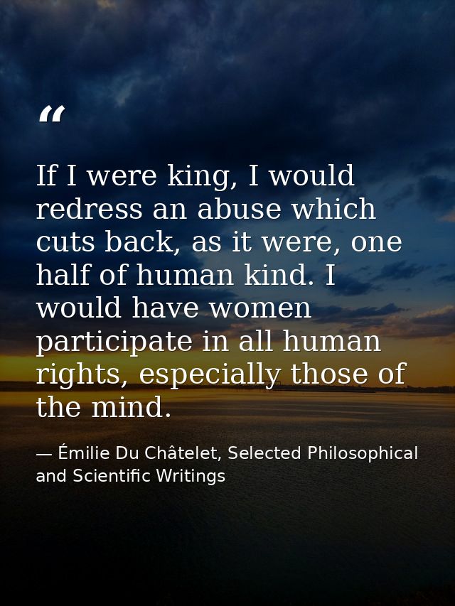If I were king, I would redress an abuse which cuts back, as it were, one half of human kind. I would have women partici — Émilie Du Châtelet, Selected Philosophical and Scientific Writings