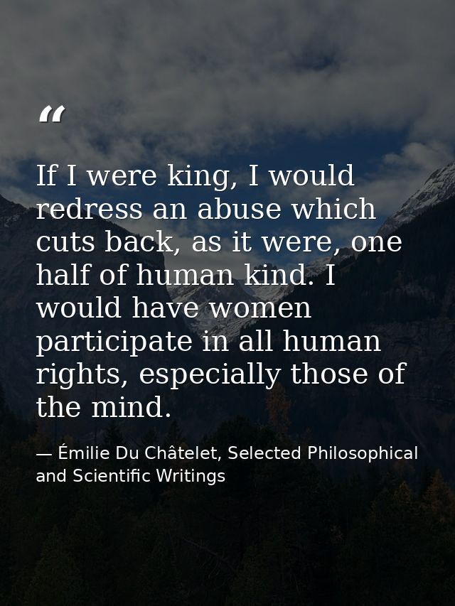 If I were king, I would redress an abuse which cuts back, as it were, one half of human kind. I would have women partici — Émilie Du Châtelet, Selected Philosophical and Scientific Writings