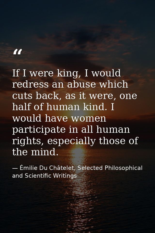 If I were king, I would redress an abuse which cuts back, as it were, one half of human kind. I would have women partici — Émilie Du Châtelet, Selected Philosophical and Scientific Writings