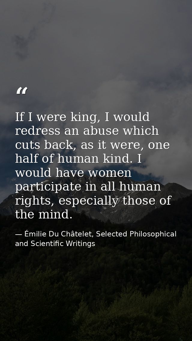 If I were king, I would redress an abuse which cuts back, as it were, one half of human kind. I would have women partici — Émilie Du Châtelet, Selected Philosophical and Scientific Writings