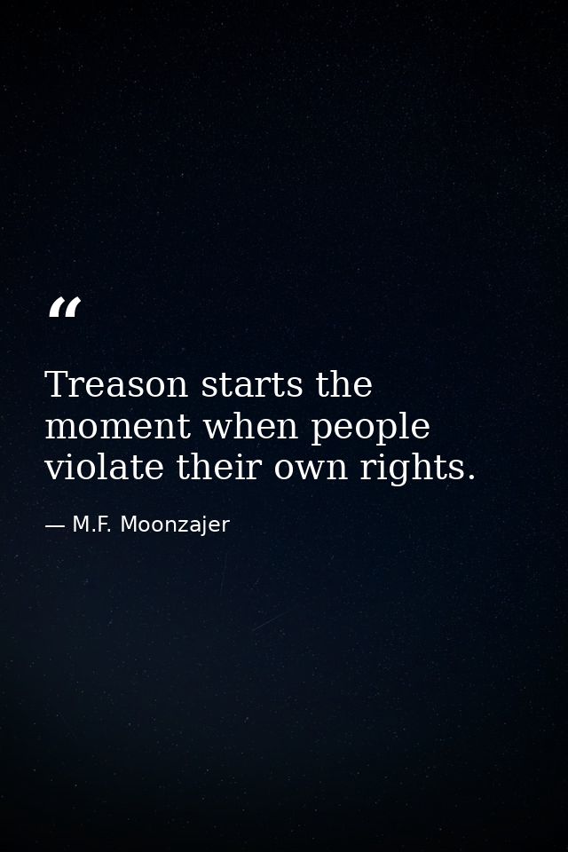 Treason starts the moment when people violate their own rights. — M.F. Moonzajer
