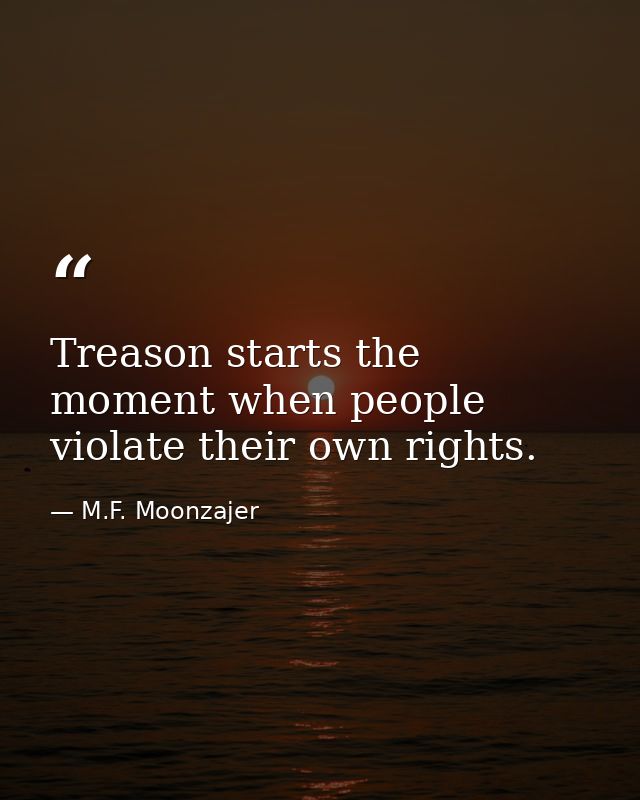 Treason starts the moment when people violate their own rights. — M.F. Moonzajer