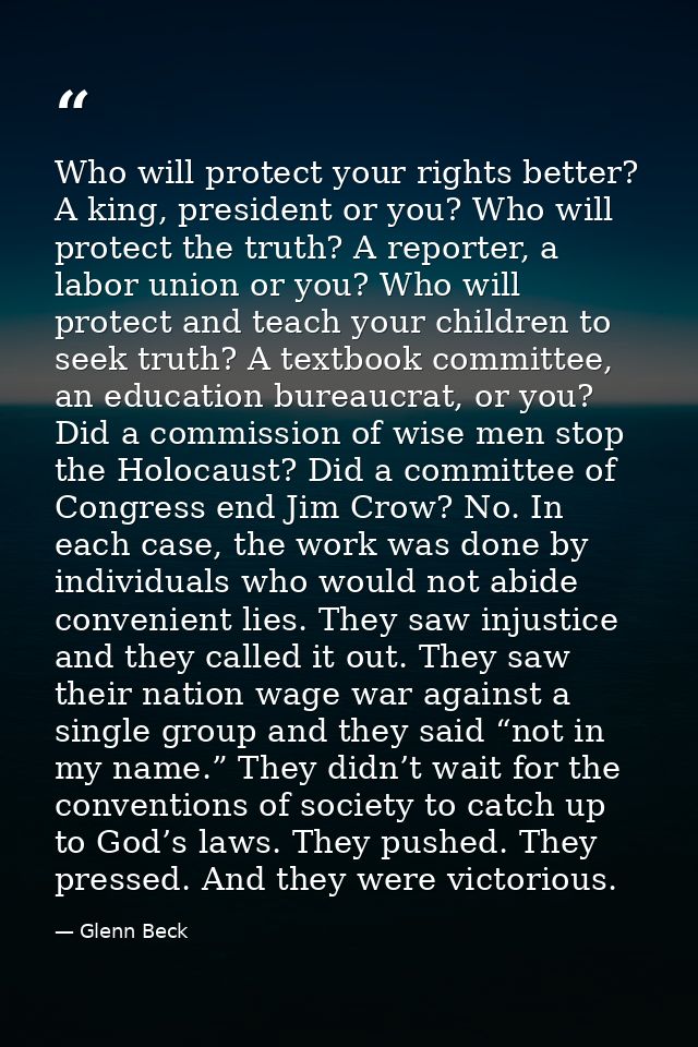 Who will protect your rights better? A king, president or you? Who will protect the truth? A reporter, a labor union or  — Glenn Beck