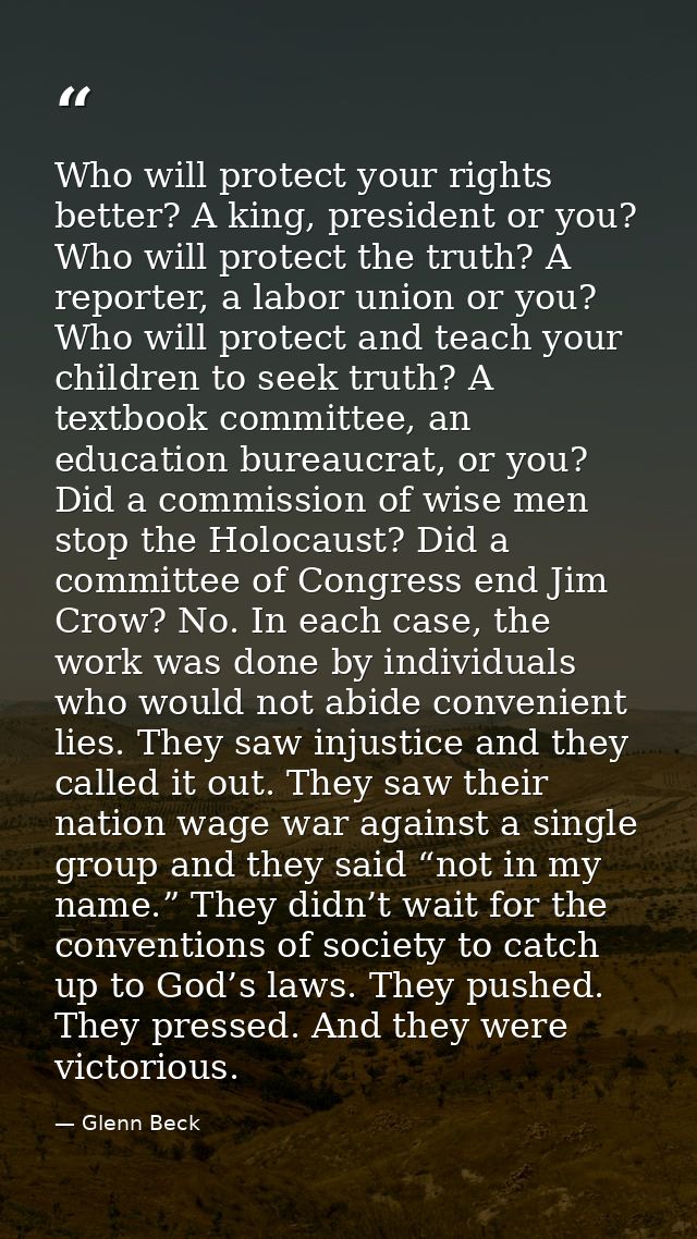Who will protect your rights better? A king, president or you? Who will protect the truth? A reporter, a labor union or  — Glenn Beck