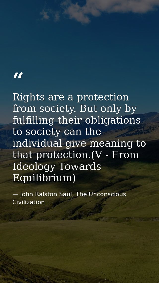 Rights are a protection from society. But only by fulfilling their obligations to society can the individual give meanin — John Ralston Saul, The Unconscious Civilization