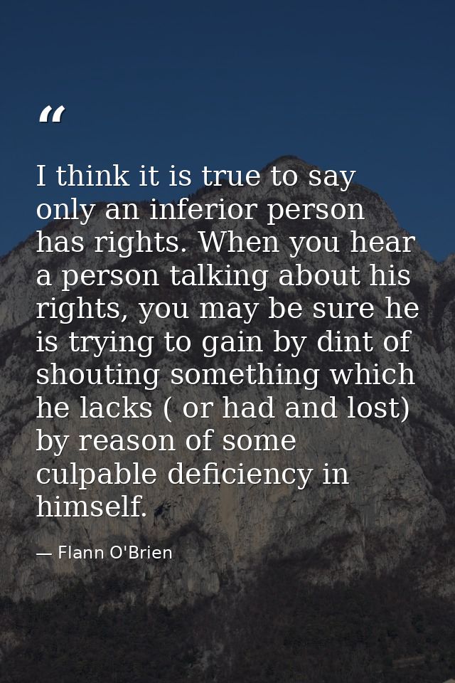I think it is true to say only an inferior person has rights. When you hear a person talking about his rights, you may b — Flann O'Brien