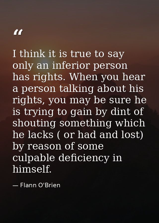 I think it is true to say only an inferior person has rights. When you hear a person talking about his rights, you may b — Flann O'Brien