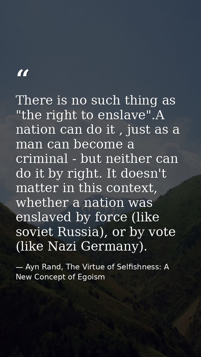 There is no such thing as "the right to enslave".A nation can do it , just as a man can become a criminal - but neither  — Ayn Rand, The Virtue of Selfishness: A New Concept of Egoism