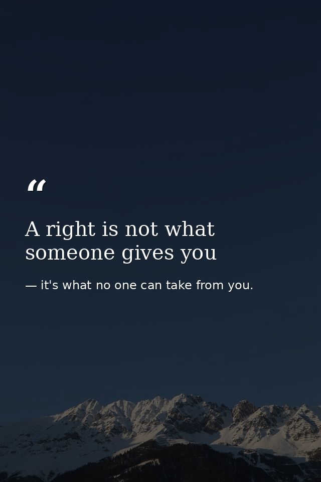A right is not what someone gives you — it's what no one can take from you.