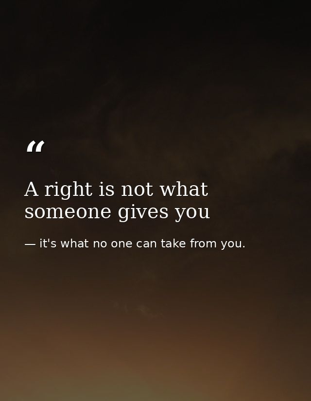 A right is not what someone gives you — it's what no one can take from you.