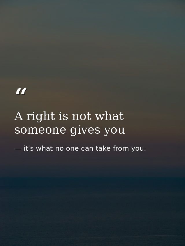 A right is not what someone gives you — it's what no one can take from you.