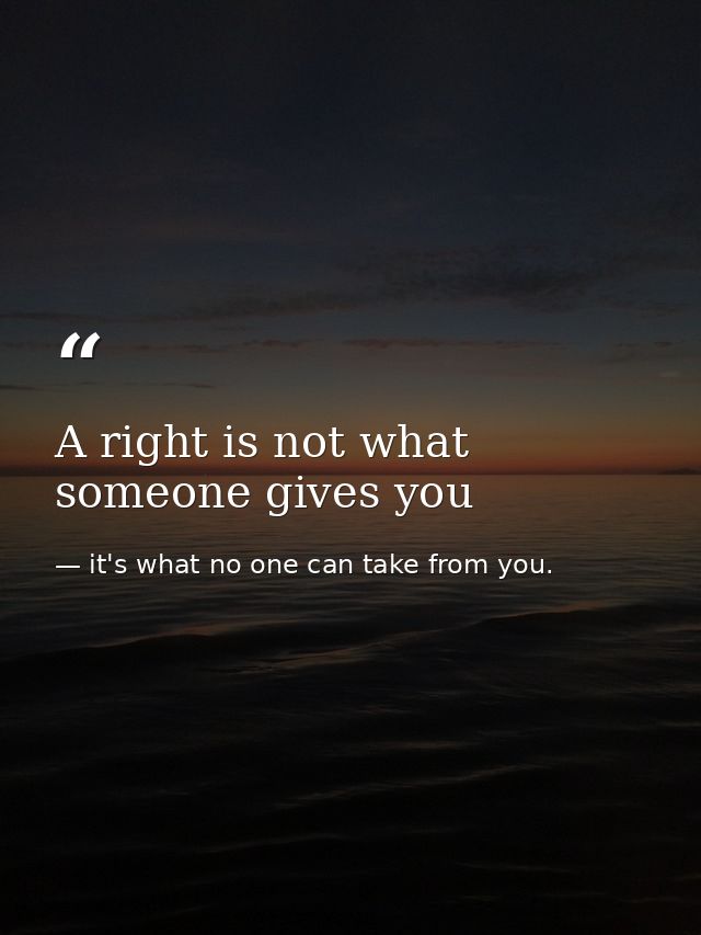 A right is not what someone gives you — it's what no one can take from you.