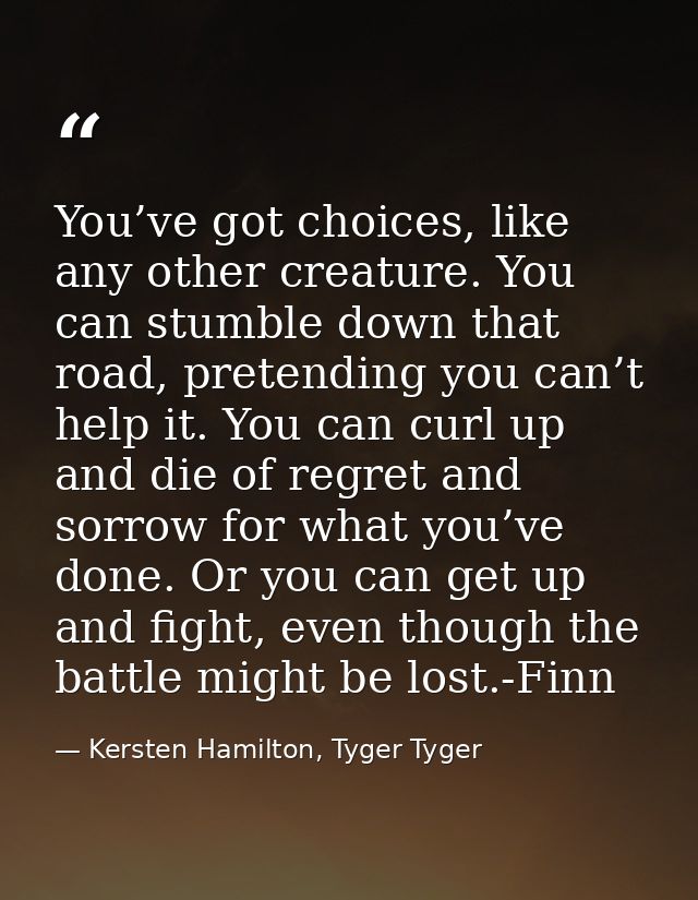 You’ve got choices, like any other creature. You can stumble down that road, pretending you can’t help it. You can curl  — Kersten Hamilton, Tyger Tyger