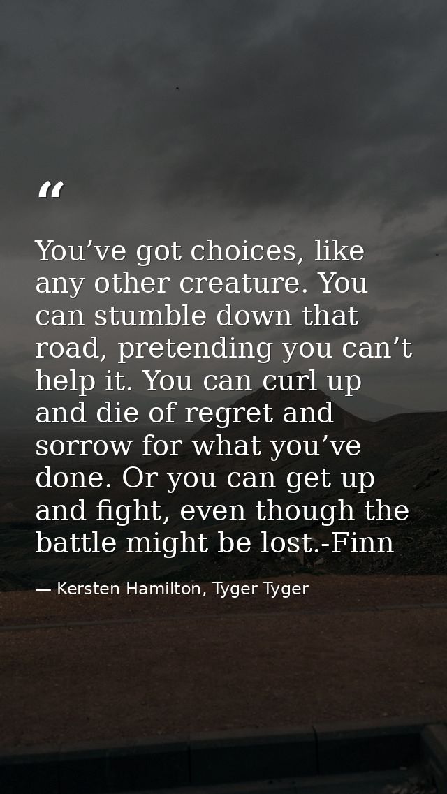 You’ve got choices, like any other creature. You can stumble down that road, pretending you can’t help it. You can curl  — Kersten Hamilton, Tyger Tyger
