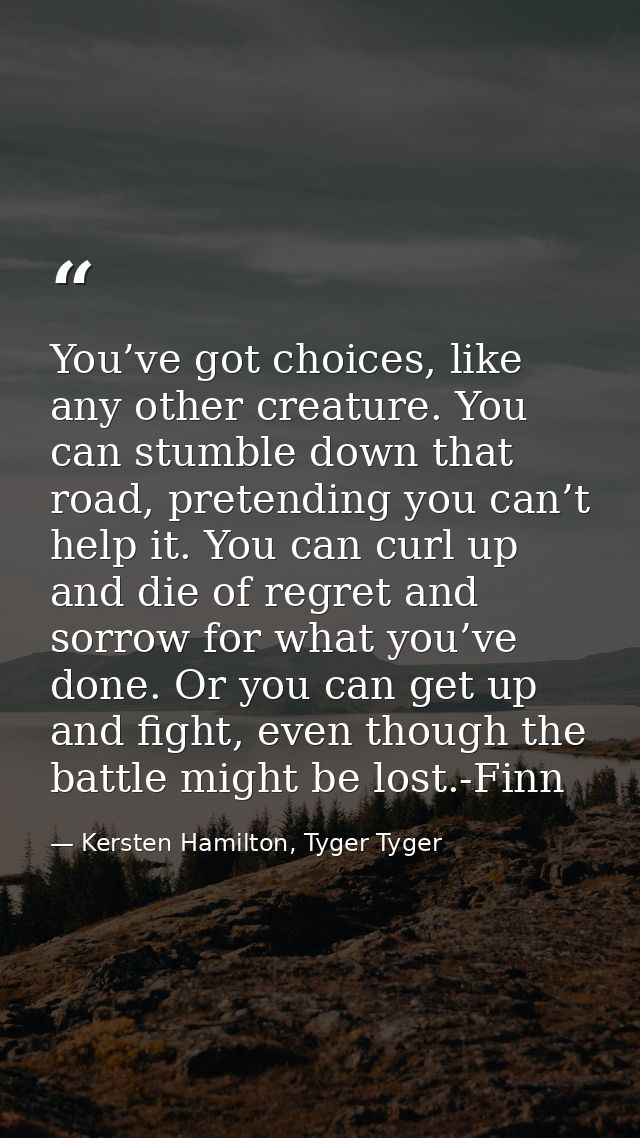 You’ve got choices, like any other creature. You can stumble down that road, pretending you can’t help it. You can curl  — Kersten Hamilton, Tyger Tyger