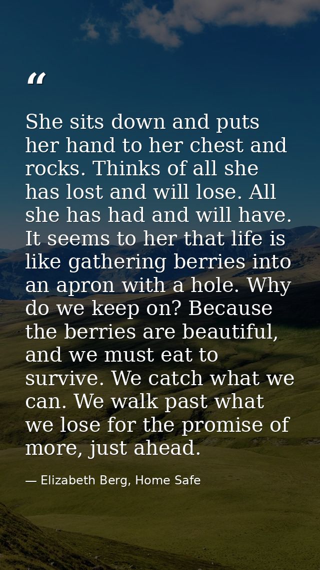 She sits down and puts her hand to her chest and rocks. Thinks of all she has lost and will lose. All she has had and wi — Elizabeth Berg, Home Safe
