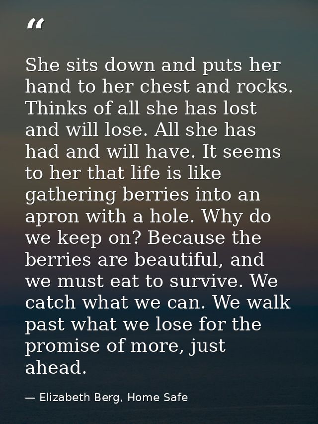 She sits down and puts her hand to her chest and rocks. Thinks of all she has lost and will lose. All she has had and wi — Elizabeth Berg, Home Safe