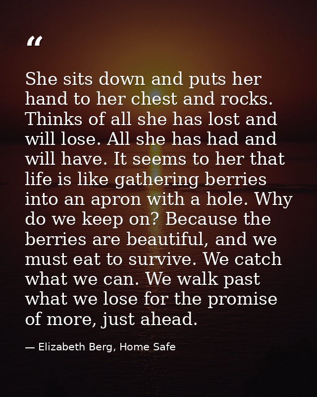 She sits down and puts her hand to her chest and rocks. Thinks of all she has lost and will lose. All she has had and wi — Elizabeth Berg, Home Safe
