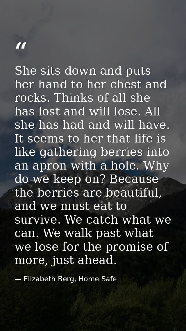 She sits down and puts her hand to her chest and rocks. Thinks of all she has lost and will lose. All she has had and wi — Elizabeth Berg, Home Safe
