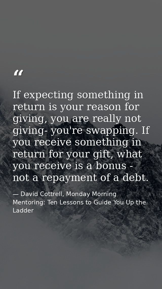 If expecting something in return is your reason for giving, you are really not giving- you're swapping. If you receive s — David Cottrell, Monday Morning Mentoring: Ten Lessons to Guide You Up the Ladder