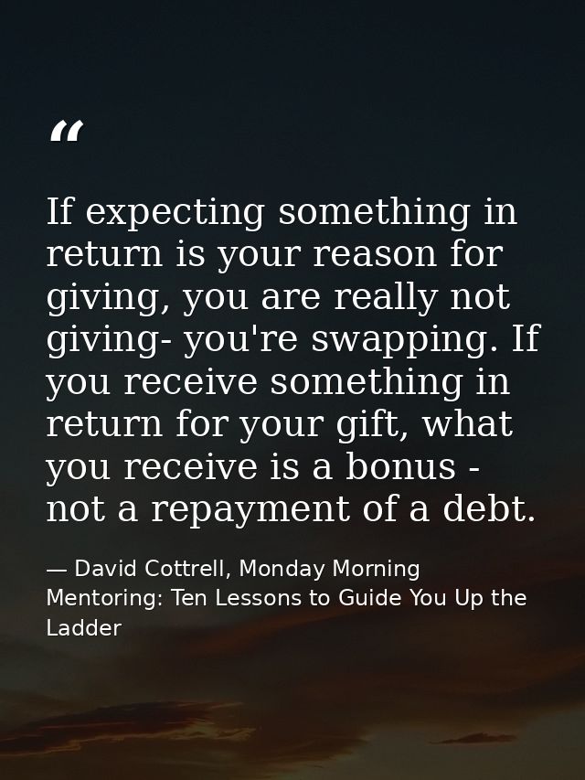 If expecting something in return is your reason for giving, you are really not giving- you're swapping. If you receive s — David Cottrell, Monday Morning Mentoring: Ten Lessons to Guide You Up the Ladder