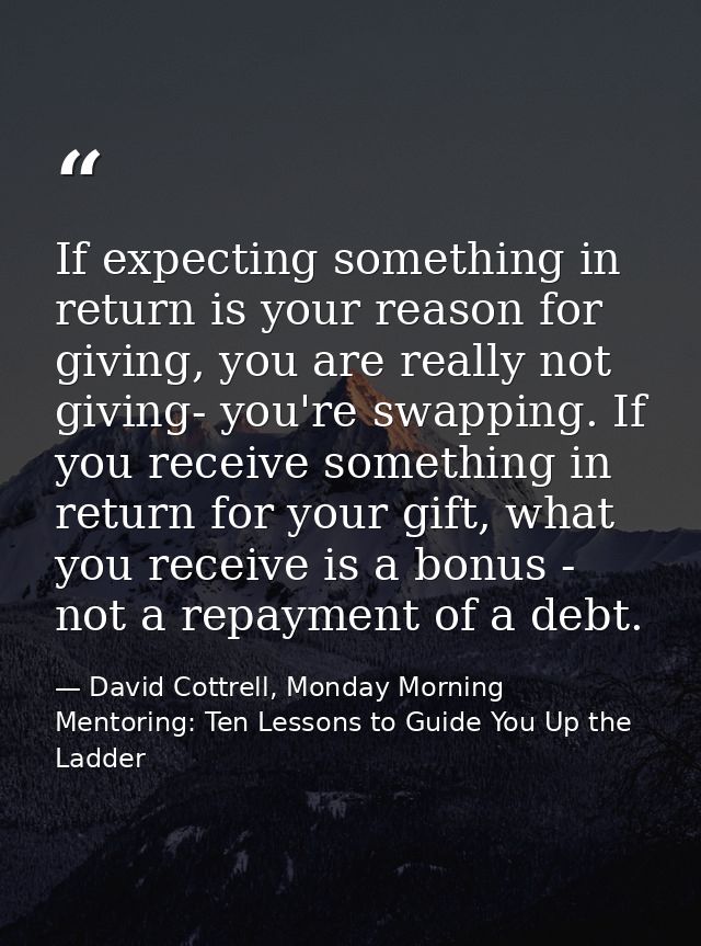If expecting something in return is your reason for giving, you are really not giving- you're swapping. If you receive s — David Cottrell, Monday Morning Mentoring: Ten Lessons to Guide You Up the Ladder