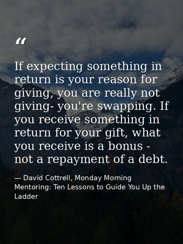 If expecting something in return is your reason for giving, you are really not giving- you're swapping. If you receive s — David Cottrell, Monday Morning Mentoring: Ten Lessons to Guide You Up the Ladder