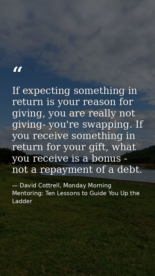 If expecting something in return is your reason for giving, you are really not giving- you're swapping. If you receive s — David Cottrell, Monday Morning Mentoring: Ten Lessons to Guide You Up the Ladder